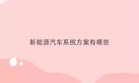 新能源汽车系统方案有哪些