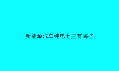 新能源汽车纯电七座有哪些