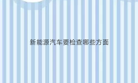 新能源汽车要检查哪些方面