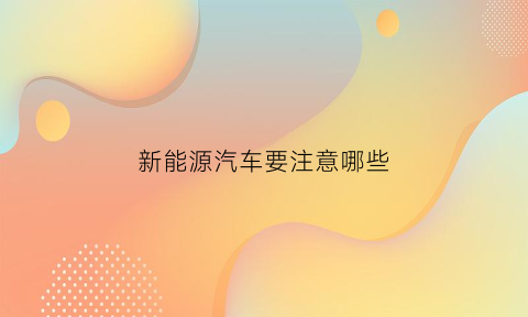 新能源汽车要注意哪些