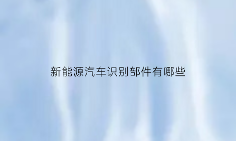 新能源汽车识别部件有哪些(新能源汽车外观特征识别)