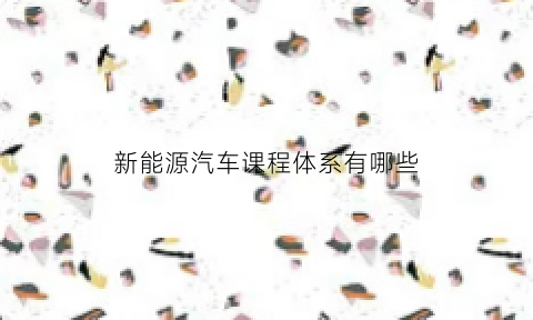 新能源汽车课程体系有哪些(新能源汽车开设课程)