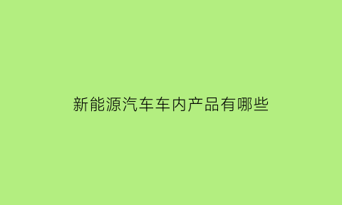 新能源汽车车内产品有哪些