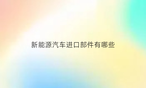 新能源汽车进口部件有哪些