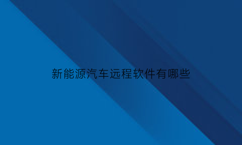 新能源汽车远程软件有哪些(新能源汽车远程软件有哪些公司)