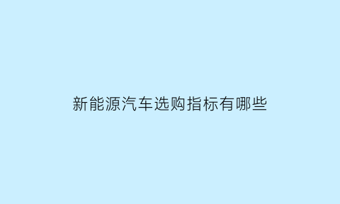 新能源汽车选购指标有哪些(新能源汽车选购指南)