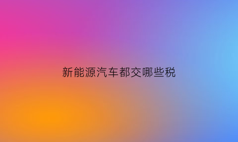 新能源汽车都交哪些税