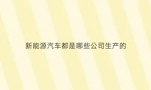 新能源汽车都是哪些公司生产的(新能源汽车是哪家公司)