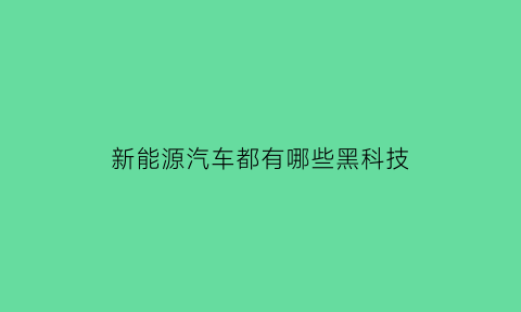 新能源汽车都有哪些黑科技(新能源汽车上的新技术)