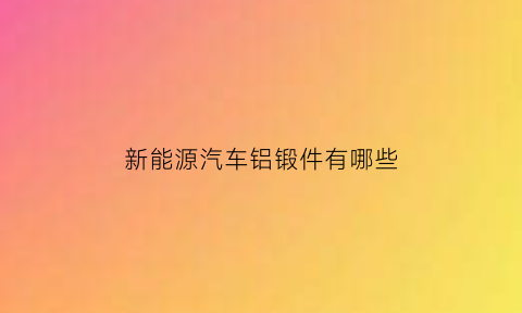 新能源汽车铝锻件有哪些