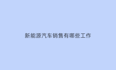 新能源汽车销售有哪些工作(新能源汽车销售有哪些工作内容)