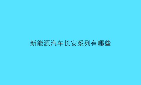 新能源汽车长安系列有哪些