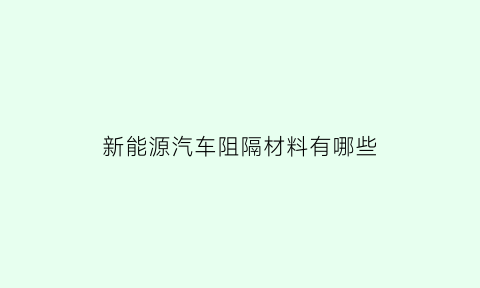 新能源汽车阻隔材料有哪些(新能源汽车阻隔材料有哪些种类)