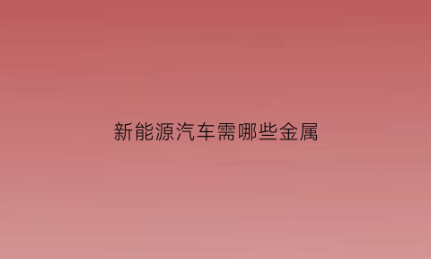 新能源汽车需哪些金属