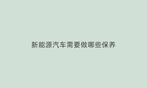 新能源汽车需要做哪些保养