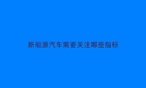 新能源汽车需要关注哪些指标