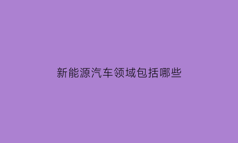 新能源汽车领域包括哪些