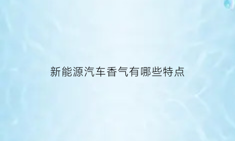 新能源汽车香气有哪些特点