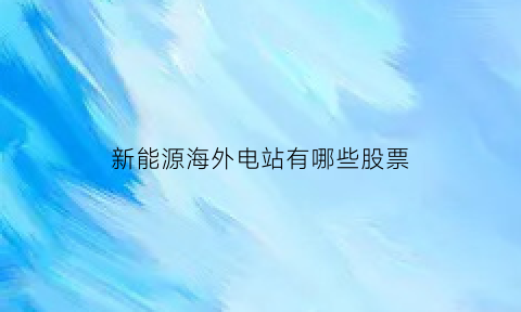 新能源海外电站有哪些股票