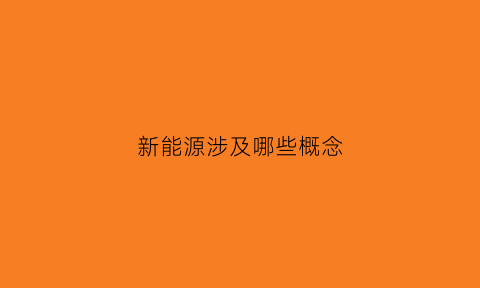 新能源涉及哪些概念(新能源有哪些概念)