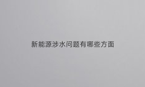 新能源涉水问题有哪些方面(新能源涉水问题有哪些方面表现)