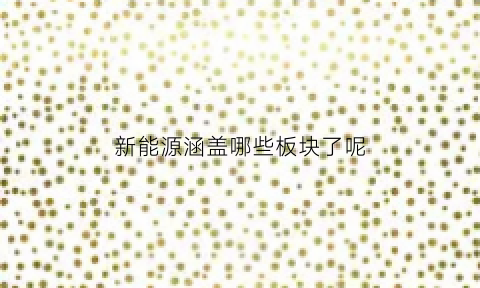 新能源涵盖哪些板块了呢(新能源包括什么产业)