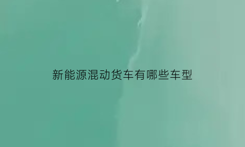 新能源混动货车有哪些车型