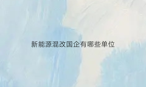 新能源混改国企有哪些单位(新一轮国企混改)