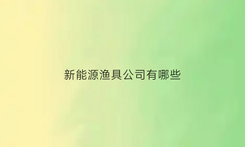 新能源渔具公司有哪些