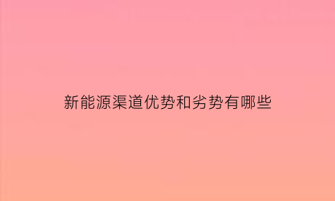 新能源渠道优势和劣势有哪些