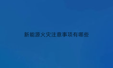 新能源火灾注意事项有哪些