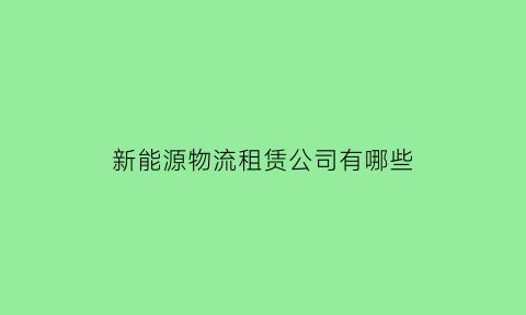 新能源物流租赁公司有哪些