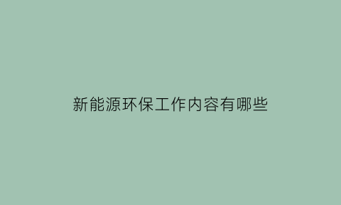 新能源环保工作内容有哪些