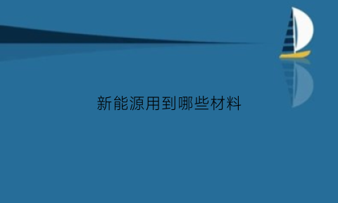 新能源用到哪些材料(新能源材料作用)