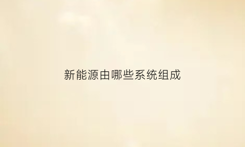 新能源由哪些系统组成(新能源汽车有几大系统组成)