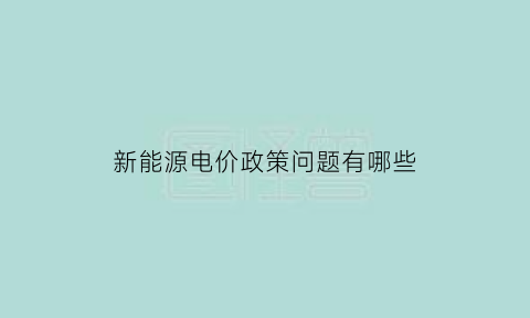 新能源电价政策问题有哪些