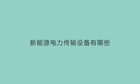 新能源电力传输设备有哪些(新能源电力传输设备有哪些种类)