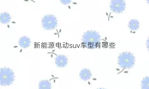 新能源电动suv车型有哪些(新能源电动车suv价格)