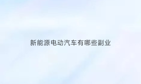 新能源电动汽车有哪些副业(新能源汽车有哪些项目可以赚钱)