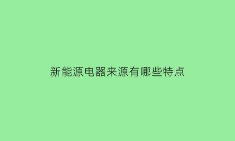 新能源电器来源有哪些特点