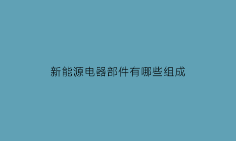 新能源电器部件有哪些组成