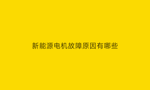 新能源电机故障原因有哪些(新能源汽车电机故障维修案例)