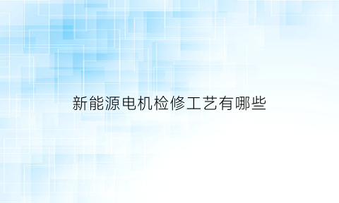 新能源电机检修工艺有哪些