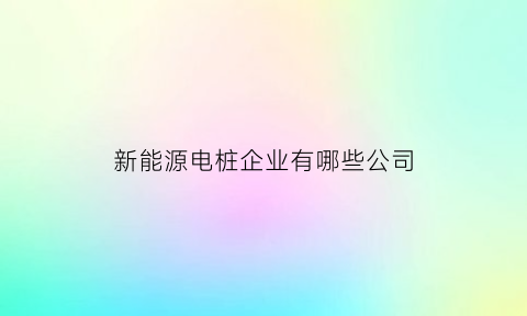 新能源电桩企业有哪些公司