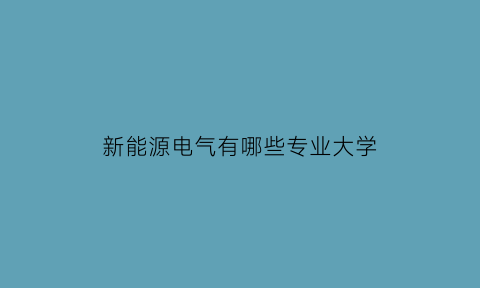 新能源电气有哪些专业大学