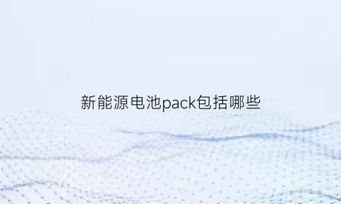 新能源电池pack包括哪些