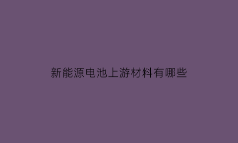 新能源电池上游材料有哪些