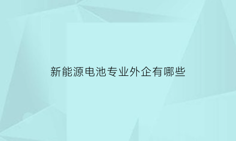 新能源电池专业外企有哪些(新能源外资企业)