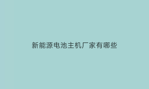 新能源电池主机厂家有哪些