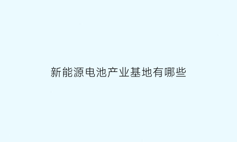 新能源电池产业基地有哪些